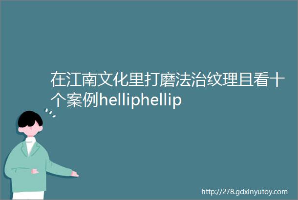 在江南文化里打磨法治纹理且看十个案例helliphellip